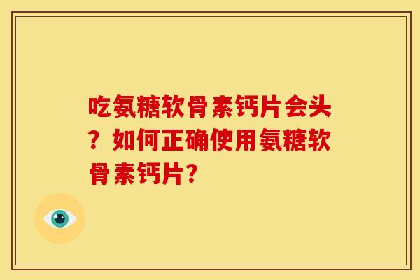 吃氨糖软骨素钙片会头？如何正确使用氨糖软骨素钙片？