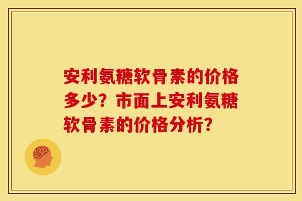 安利氨糖软骨素的价格多少？市面上安利氨糖软骨素的价格分析？
