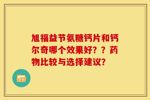 旭福益节氨糖钙片和钙尔奇哪个效果好？？药物比较与选择建议？