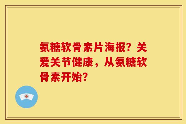 氨糖软骨素片海报？关爱关节健康，从氨糖软骨素开始？