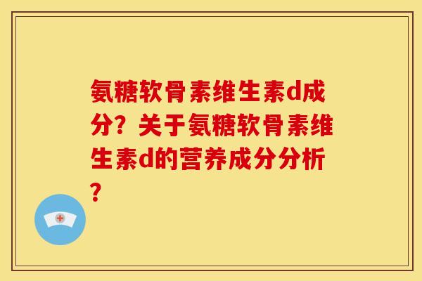 氨糖软骨素维生素d成分？关于氨糖软骨素维生素d的营养成分分析？