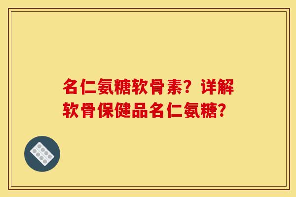 名仁氨糖软骨素？详解软骨保健品名仁氨糖？