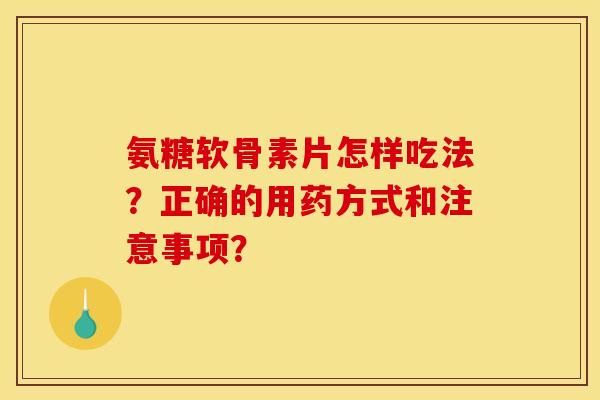 氨糖软骨素片怎样吃法？正确的用药方式和注意事项？