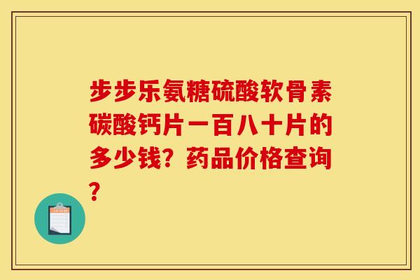 步步乐氨糖硫酸软骨素碳酸钙片一百八十片的多少钱？药品价格查询？
