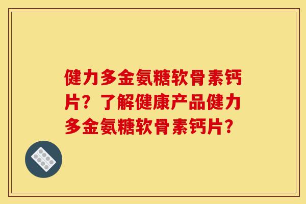 健力多金氨糖软骨素钙片？了解健康产品健力多金氨糖软骨素钙片？