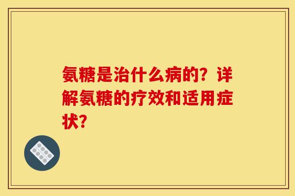 氨糖是治什么病的？详解氨糖的疗效和适用症状？