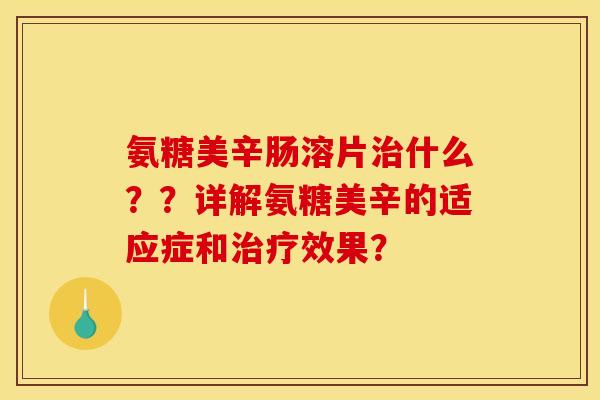 氨糖美辛肠溶片治什么？？详解氨糖美辛的适应症和治疗效果？