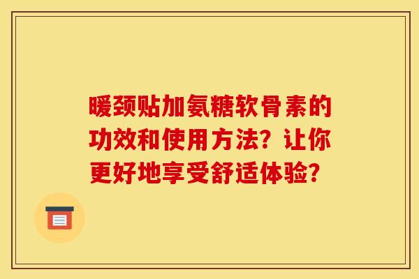 暖颈贴加氨糖软骨素的功效和使用方法？让你更好地享受舒适体验？