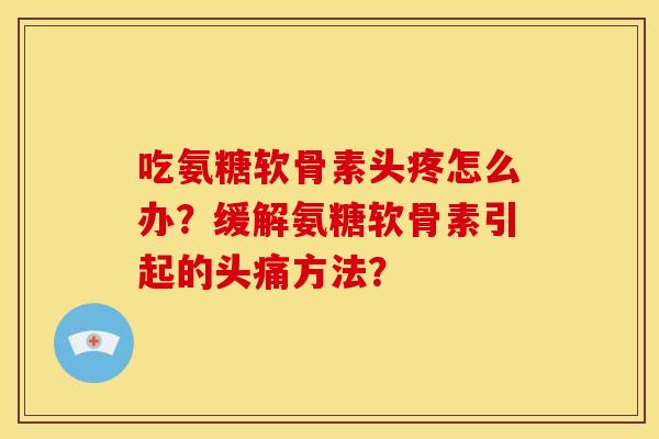 吃氨糖软骨素头疼怎么办？缓解氨糖软骨素引起的头痛方法？