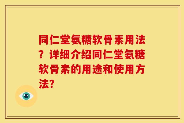 同仁堂氨糖软骨素用法？详细介绍同仁堂氨糖软骨素的用途和使用方法？