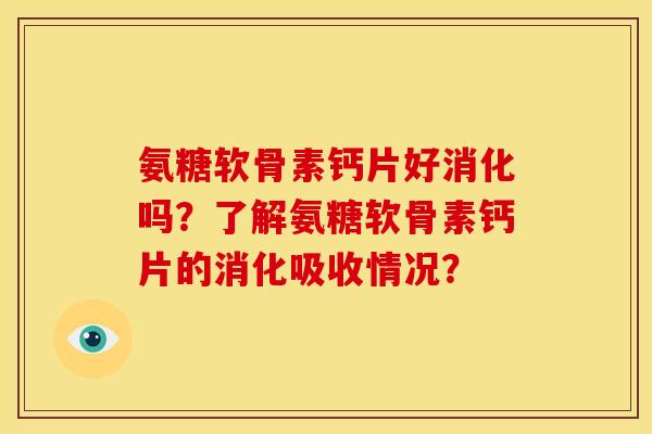 氨糖软骨素钙片好消化吗？了解氨糖软骨素钙片的消化吸收情况？