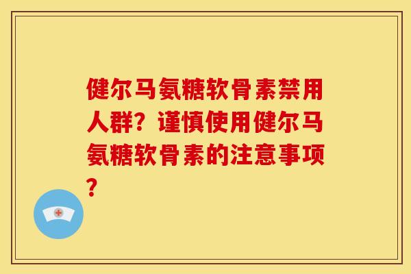 健尔马氨糖软骨素禁用人群？谨慎使用健尔马氨糖软骨素的注意事项？