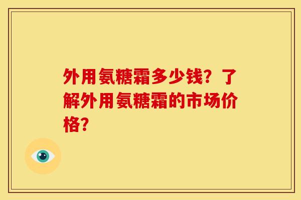 外用氨糖霜多少钱？了解外用氨糖霜的市场价格？