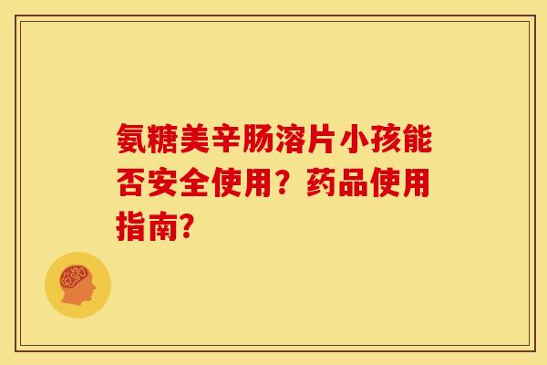 氨糖美辛肠溶片小孩能否安全使用？药品使用指南？