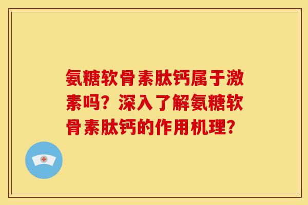 氨糖软骨素肽钙属于激素吗？深入了解氨糖软骨素肽钙的作用机理？