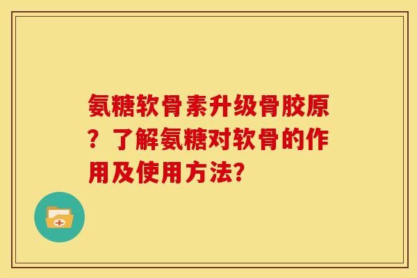 氨糖软骨素升级骨胶原？了解氨糖对软骨的作用及使用方法？
