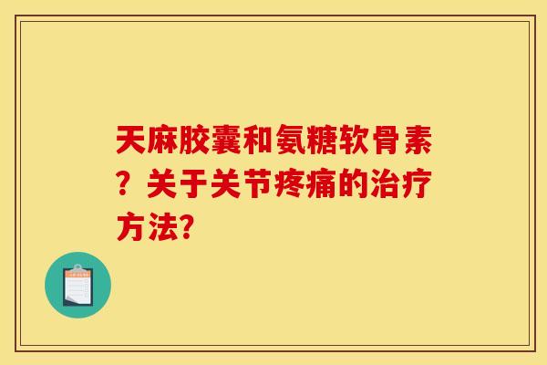 天麻胶囊和氨糖软骨素？关于关节疼痛的治疗方法？