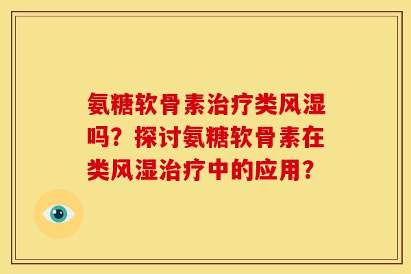 氨糖软骨素治疗类风湿吗？探讨氨糖软骨素在类风湿治疗中的应用？