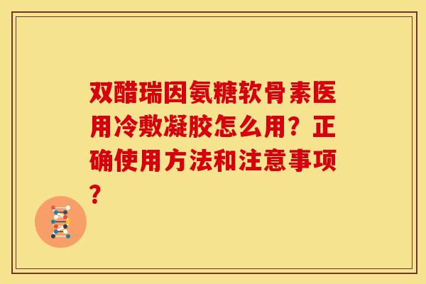 双醋瑞因氨糖软骨素医用冷敷凝胶怎么用？正确使用方法和注意事项？