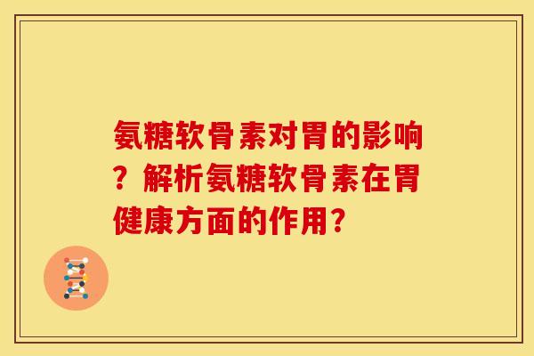 氨糖软骨素对胃的影响？解析氨糖软骨素在胃健康方面的作用？