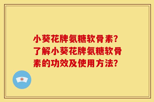小葵花牌氨糖软骨素？了解小葵花牌氨糖软骨素的功效及使用方法？
