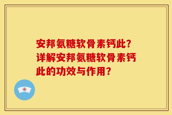 安邦氨糖软骨素钙此？详解安邦氨糖软骨素钙此的功效与作用？