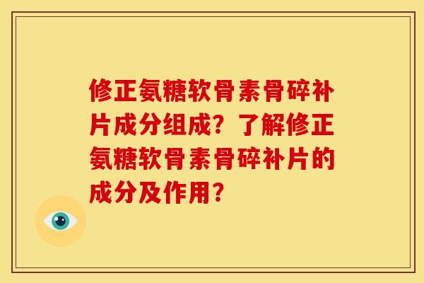 修正氨糖软骨素骨碎补片成分组成？了解修正氨糖软骨素骨碎补片的成分及作用？
