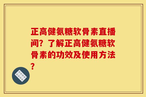 正高健氨糖软骨素直播间？了解正高健氨糖软骨素的功效及使用方法？