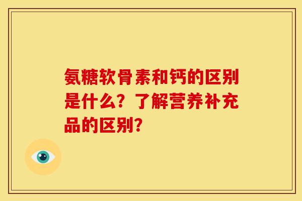 氨糖软骨素和钙的区别是什么？了解营养补充品的区别？