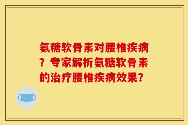 氨糖软骨素对腰椎疾病？专家解析氨糖软骨素的治疗腰椎疾病效果？