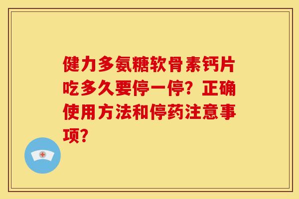 健力多氨糖软骨素钙片吃多久要停一停？正确使用方法和停药注意事项？