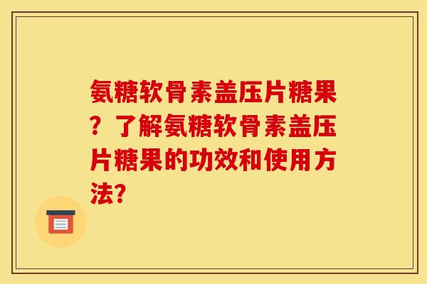 氨糖软骨素盖压片糖果？了解氨糖软骨素盖压片糖果的功效和使用方法？