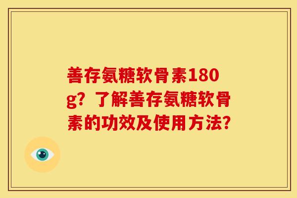 善存氨糖软骨素180g？了解善存氨糖软骨素的功效及使用方法？