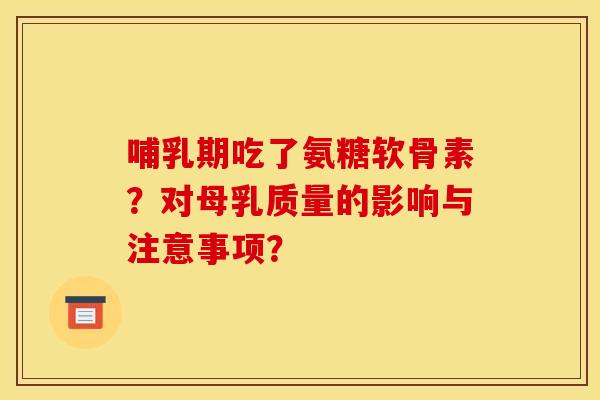 哺乳期吃了氨糖软骨素？对母乳质量的影响与注意事项？