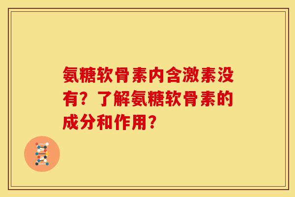 氨糖软骨素内含激素没有？了解氨糖软骨素的成分和作用？