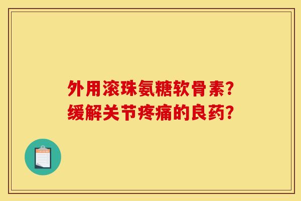 外用滚珠氨糖软骨素？缓解关节疼痛的良药？