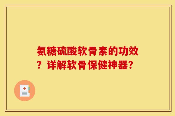 氨糖硫酸软骨素的功效？详解软骨保健神器？