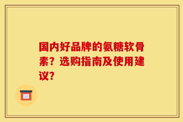 国内好品牌的氨糖软骨素？选购指南及使用建议？