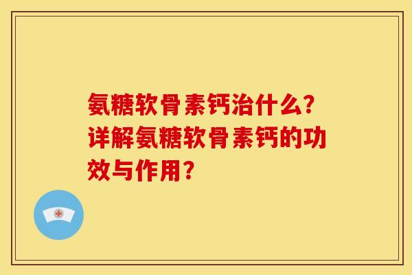 氨糖软骨素钙治什么？详解氨糖软骨素钙的功效与作用？