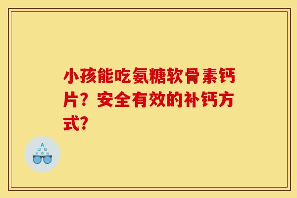 小孩能吃氨糖软骨素钙片？安全有效的补钙方式？