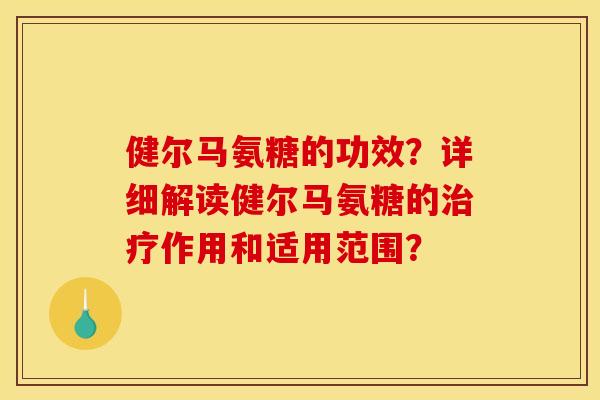 健尔马氨糖的功效？详细解读健尔马氨糖的治疗作用和适用范围？