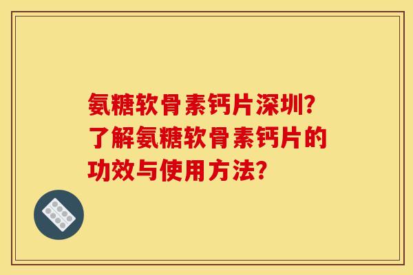 氨糖软骨素钙片深圳？了解氨糖软骨素钙片的功效与使用方法？