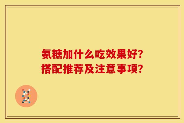 氨糖加什么吃效果好？搭配推荐及注意事项？
