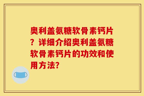 奥利盖氨糖软骨素钙片？详细介绍奥利盖氨糖软骨素钙片的功效和使用方法？