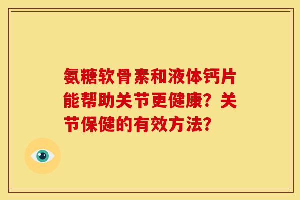 氨糖软骨素和液体钙片能帮助关节更健康？关节保健的有效方法？