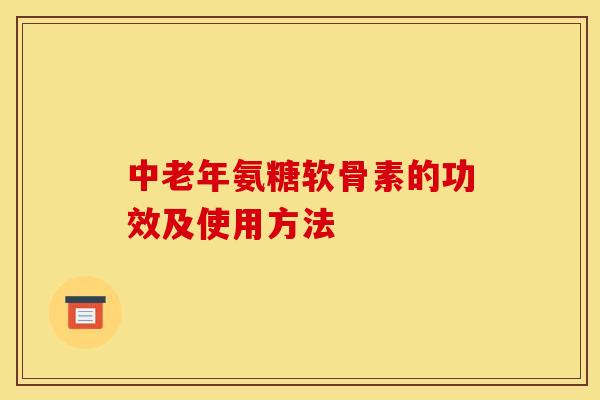 中老年氨糖软骨素的功效及使用方法