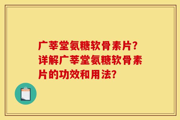 广莘堂氨糖软骨素片？详解广莘堂氨糖软骨素片的功效和用法？