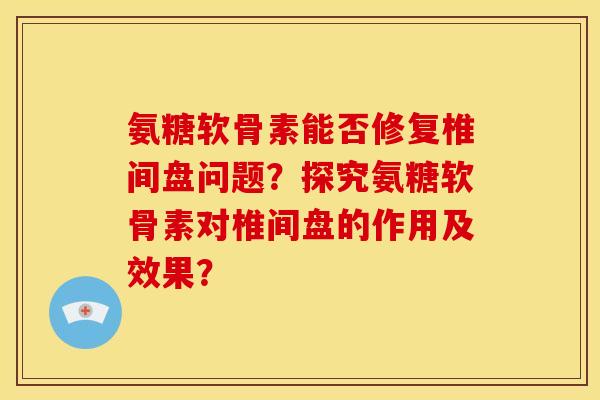 氨糖软骨素能否修复椎间盘问题？探究氨糖软骨素对椎间盘的作用及效果？