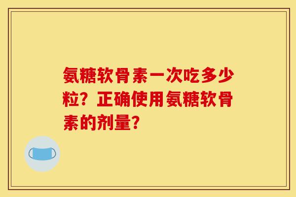 氨糖软骨素一次吃多少粒？正确使用氨糖软骨素的剂量？