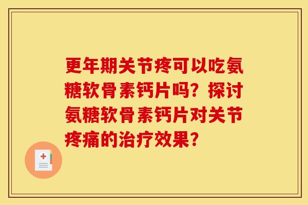 更年期关节疼可以吃氨糖软骨素钙片吗？探讨氨糖软骨素钙片对关节疼痛的治疗效果？